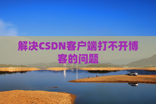 解决CSDN客户端打不开博客的问题